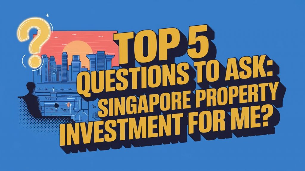 Top 5 Questions to Ask : Is Singapore Property Investment for Me?